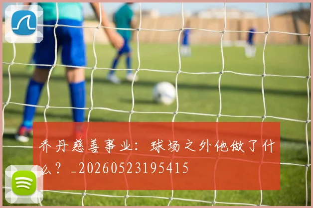 乔丹慈善事业:球场之外他做了什么?_20260523195415