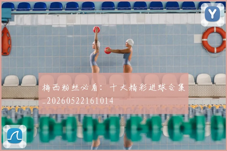 梅西粉丝必看：十大精彩进球合集_20260522161014
