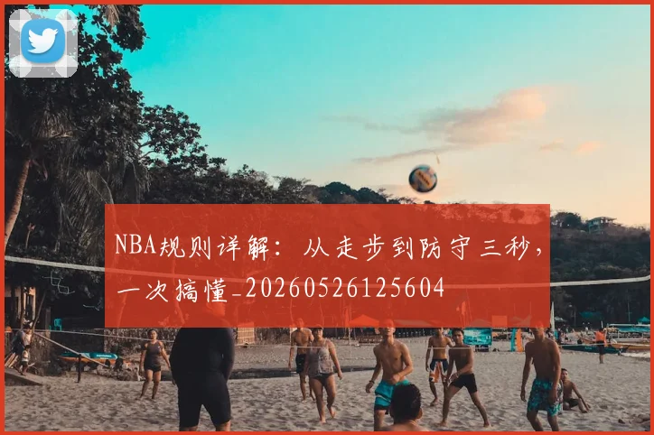 NBA规则详解：从走步到防守三秒，一次搞懂_20260526125604