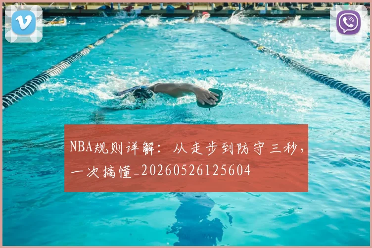 NBA规则详解：从走步到防守三秒，一次搞懂_20260526125604