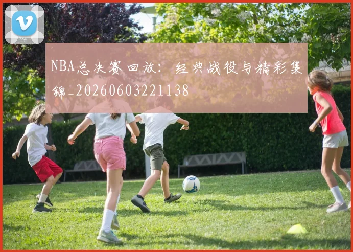 NBA总决赛回放:经典战役与精彩集锦_20260603221138