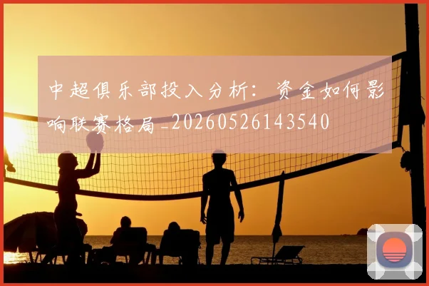 中超俱乐部投入分析:资金如何影响联赛格局_20260526143540