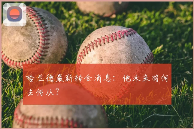哈兰德最新转会消息：他未来将何去何从？