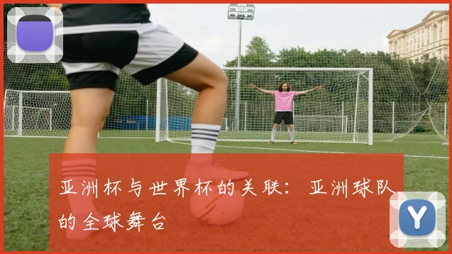 亚洲杯与世界杯的关联：亚洲球队的全球舞台