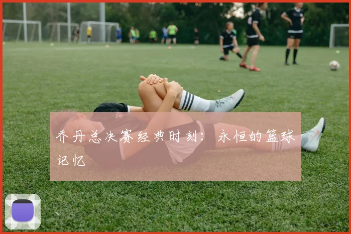 乔丹总决赛经典时刻：永恒的篮球记忆