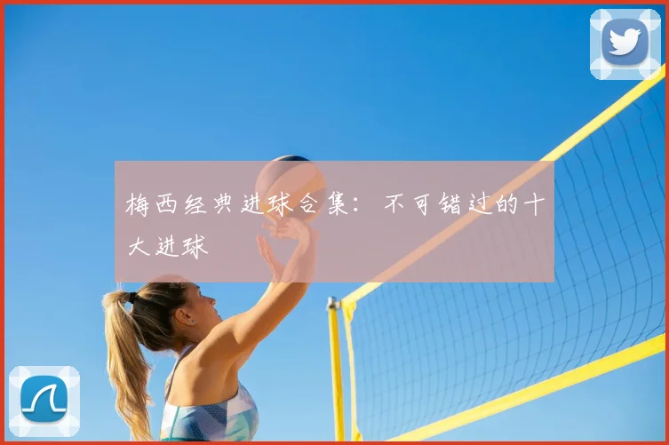 梅西经典进球合集：不可错过的十大进球