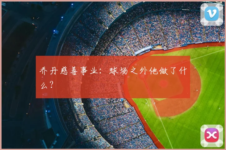 乔丹慈善事业：球场之外他做了什么？