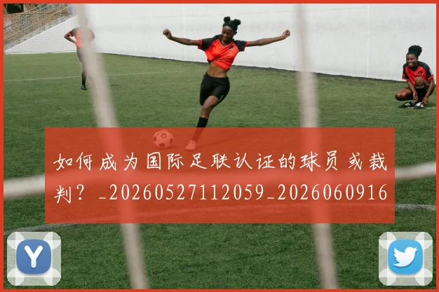 如何成为国际足联认证的球员或裁判？_20260527112059_20260609160833