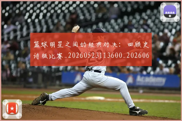 篮球明星之间的经典对决：回顾史诗级比赛_20260523113600_20260610170319
