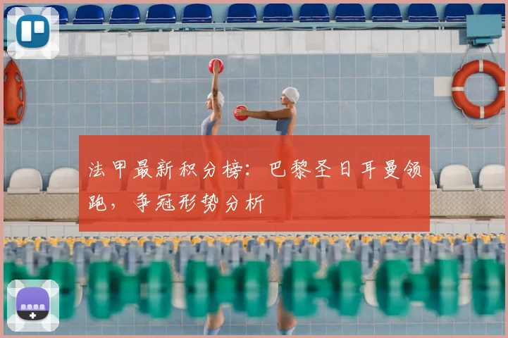 法甲最新积分榜：巴黎圣日耳曼领跑，争冠形势分析