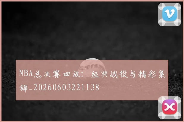 NBA总决赛回放：经典战役与精彩集锦_20260603221138