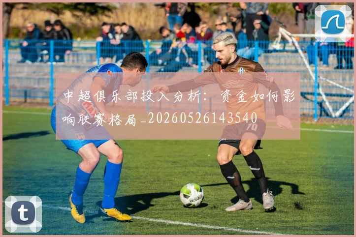 中超俱乐部投入分析：资金如何影响联赛格局_20260526143540