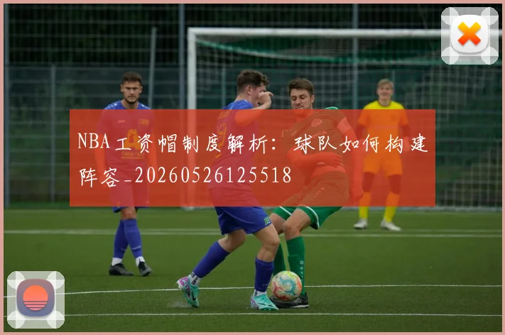 NBA工资帽制度解析：球队如何构建阵容_20260526125518