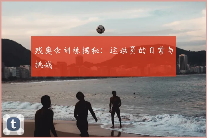残奥会训练揭秘：运动员的日常与挑战